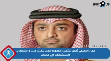 عمار النعيمي يُعلن تشكيل مجموعة عمل لتعزيز جذب واستقطاب الاستثمارات إلى عجمان